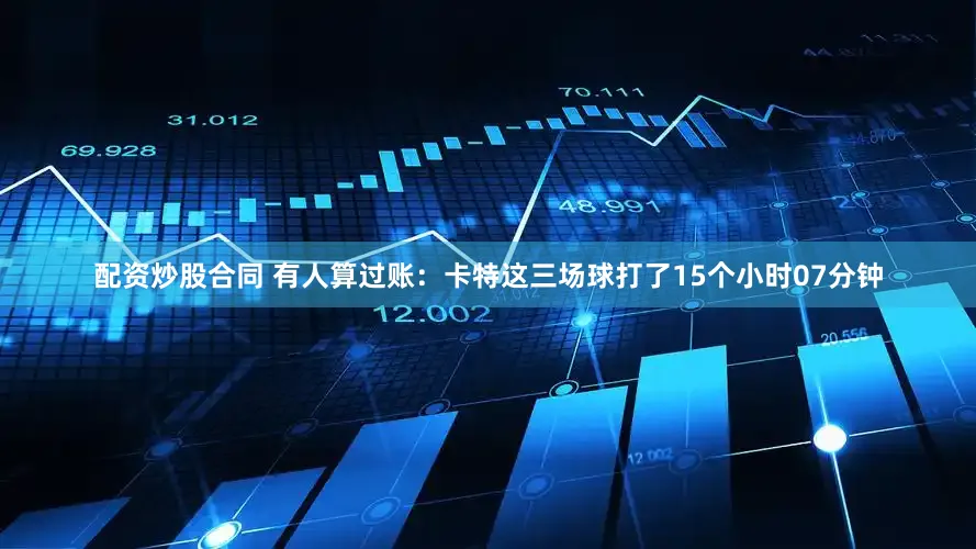 配资炒股合同 有人算过账：卡特这三场球打了15个小时07分钟