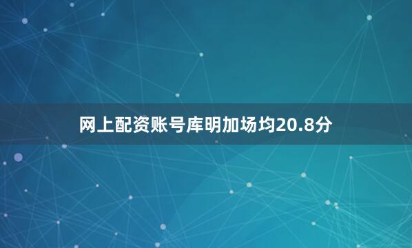 网上配资账号库明加场均20.8分