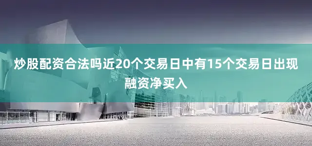 炒股配资合法吗近20个交易日中有15个交易日出现融资净买入