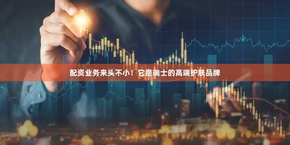 配资业务来头不小！它是瑞士的高端护肤品牌