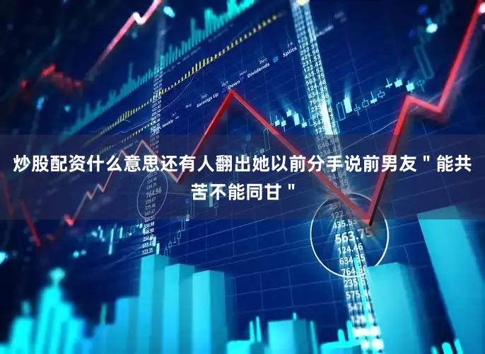 炒股配资什么意思还有人翻出她以前分手说前男友＂能共苦不能同甘＂