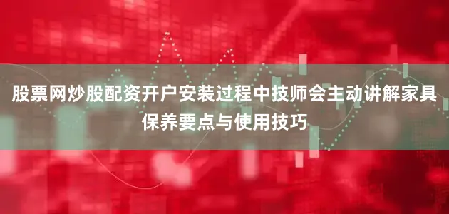 股票网炒股配资开户安装过程中技师会主动讲解家具保养要点与使用技巧