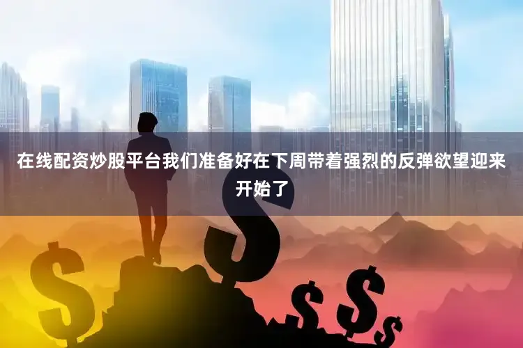 在线配资炒股平台我们准备好在下周带着强烈的反弹欲望迎来开始了