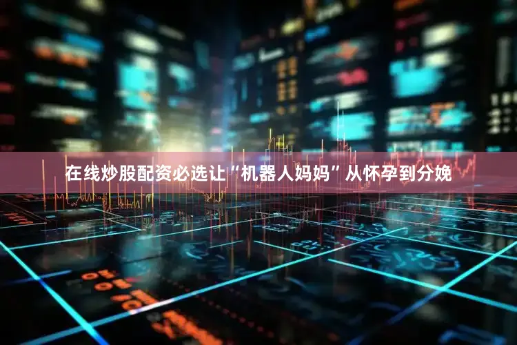 在线炒股配资必选让“机器人妈妈”从怀孕到分娩
