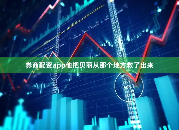 券商配资app他把贝丽从那个地方救了出来