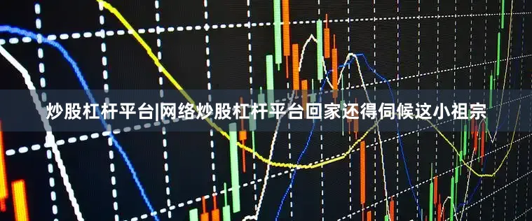 炒股杠杆平台|网络炒股杠杆平台回家还得伺候这小祖宗