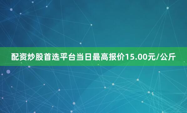 配资炒股首选平台当日最高报价15.00元/公斤