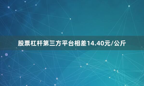 股票杠杆第三方平台相差14.40元/公斤