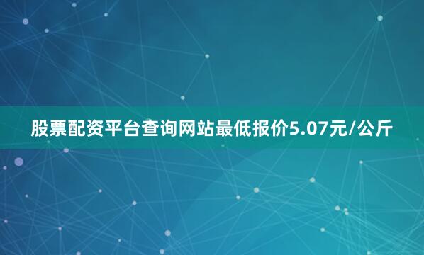 股票配资平台查询网站最低报价5.07元/公斤