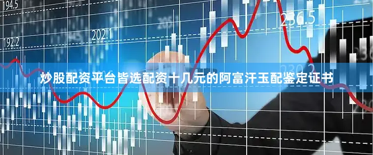 炒股配资平台皆选配资十几元的阿富汗玉配鉴定证书