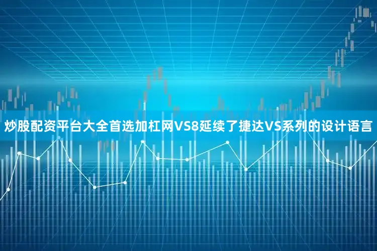 炒股配资平台大全首选加杠网VS8延续了捷达VS系列的设计语言