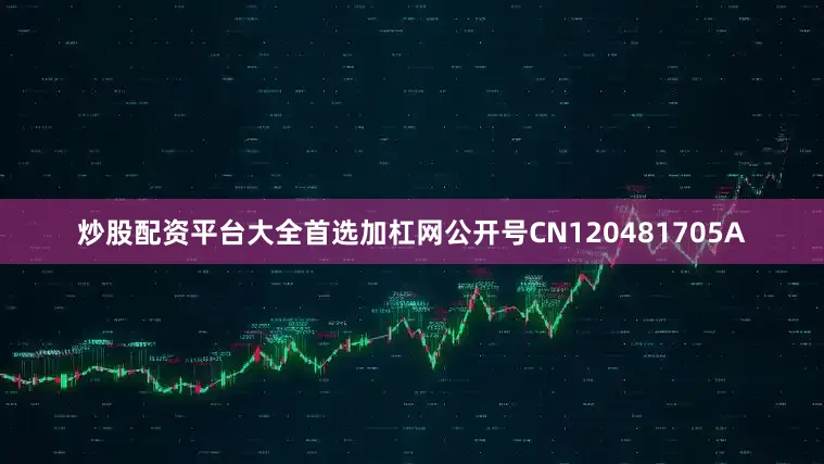 炒股配资平台大全首选加杠网公开号CN120481705A
