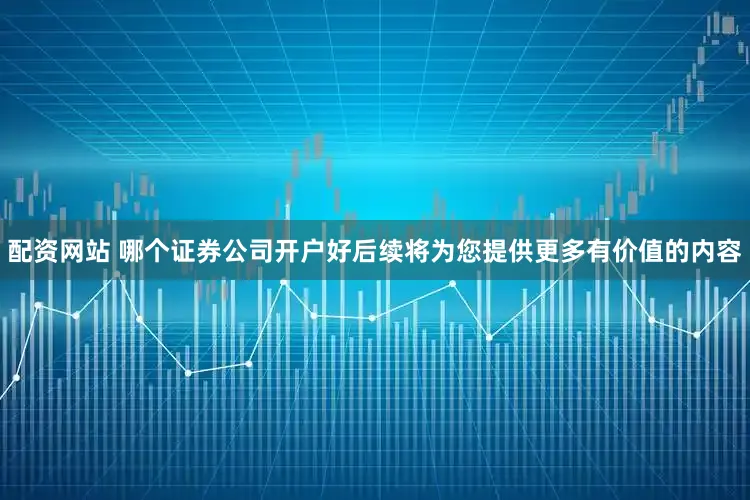 配资网站 哪个证券公司开户好后续将为您提供更多有价值的内容