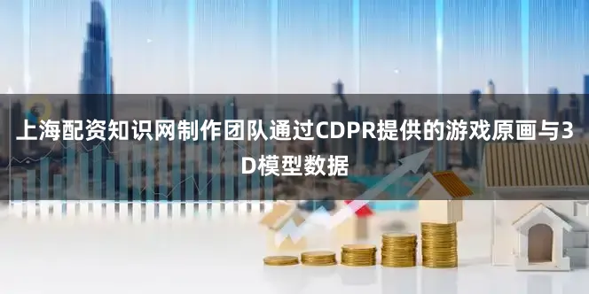 上海配资知识网制作团队通过CDPR提供的游戏原画与3D模型数据