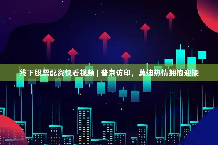 线下股票配资快看视频 | 普京访印，莫迪热情拥抱迎接