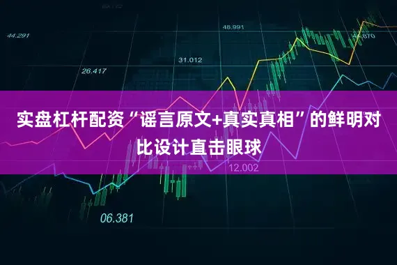实盘杠杆配资“谣言原文+真实真相”的鲜明对比设计直击眼球